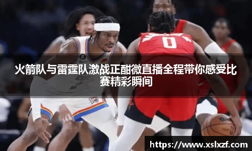 火箭队与雷霆队激战正酣微直播全程带你感受比赛精彩瞬间