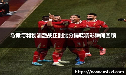 马竞与利物浦激战正酣比分揭晓精彩瞬间回顾