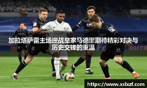 加拉塔萨雷主场迎战皇家马德里期待精彩对决与历史交锋的重温