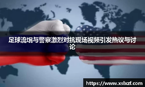足球流氓与警察激烈对抗现场视频引发热议与讨论