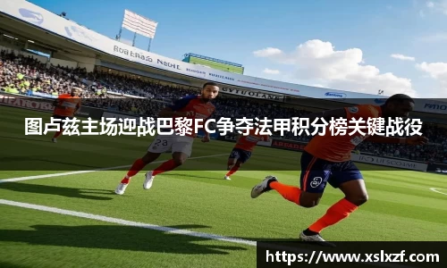 图卢兹主场迎战巴黎FC争夺法甲积分榜关键战役