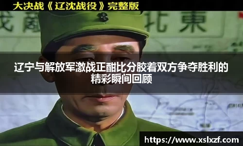 辽宁与解放军激战正酣比分胶着双方争夺胜利的精彩瞬间回顾
