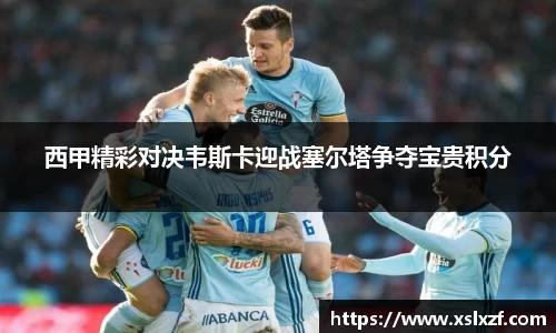 西甲精彩对决韦斯卡迎战塞尔塔争夺宝贵积分