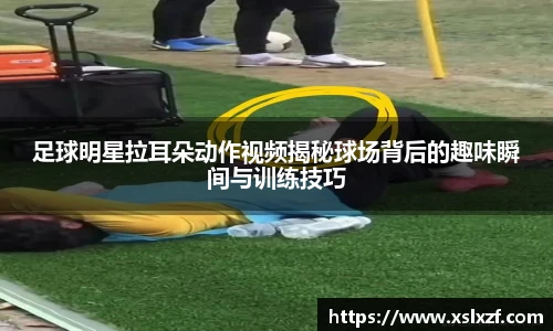 足球明星拉耳朵动作视频揭秘球场背后的趣味瞬间与训练技巧